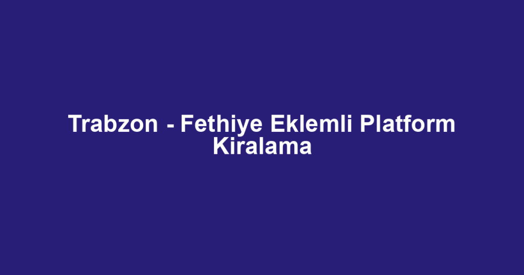 Trabzon - Fethiye Eklemli Platform Kiralama