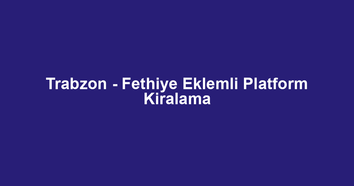 Trabzon - Fethiye Eklemli Platform Kiralama