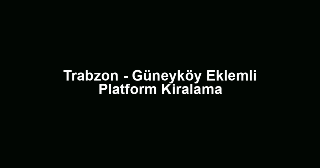 Trabzon - Güneyköy Eklemli Platform Kiralama