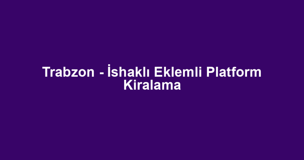 Trabzon - İshaklı Eklemli Platform Kiralama