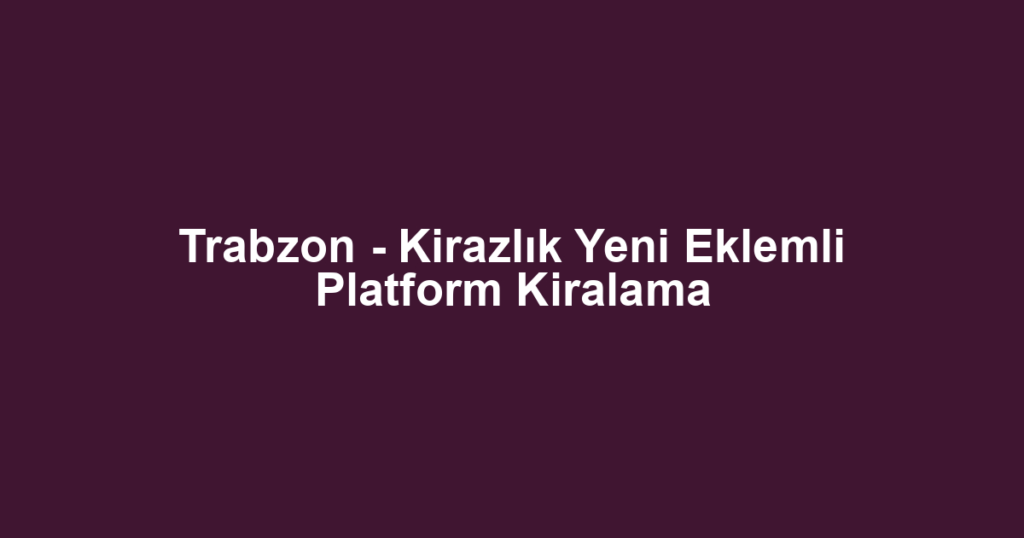 Trabzon - Kirazlık Yeni Eklemli Platform Kiralama