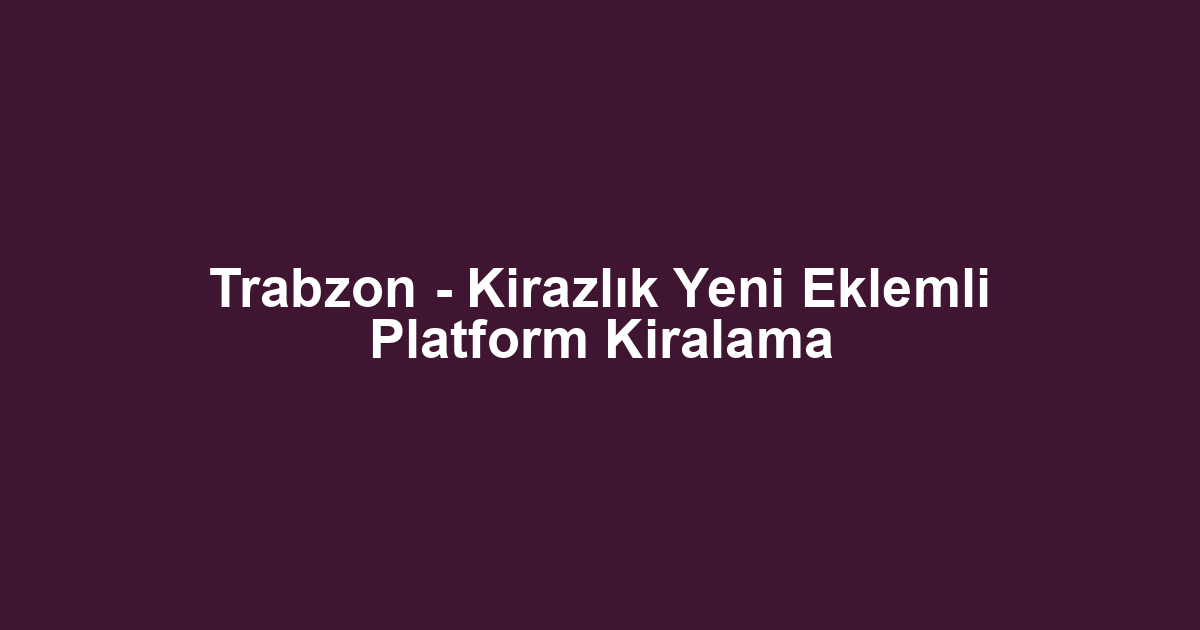 Trabzon - Kirazlık Yeni Eklemli Platform Kiralama