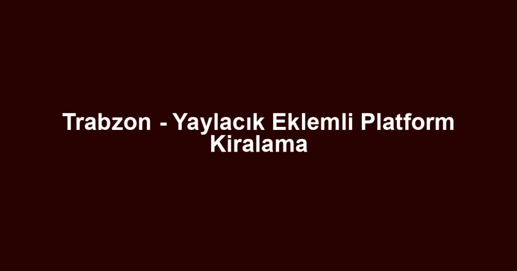 Trabzon - Yaylacık Eklemli Platform Kiralama