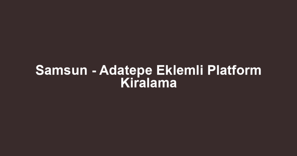 Samsun - Adatepe Eklemli Platform Kiralama