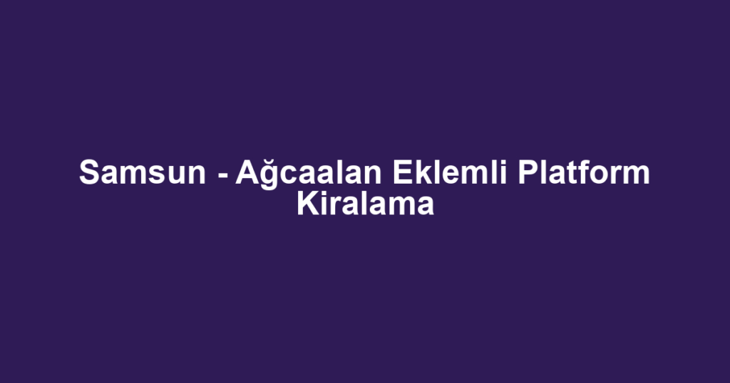 Samsun - Ağcaalan Eklemli Platform Kiralama