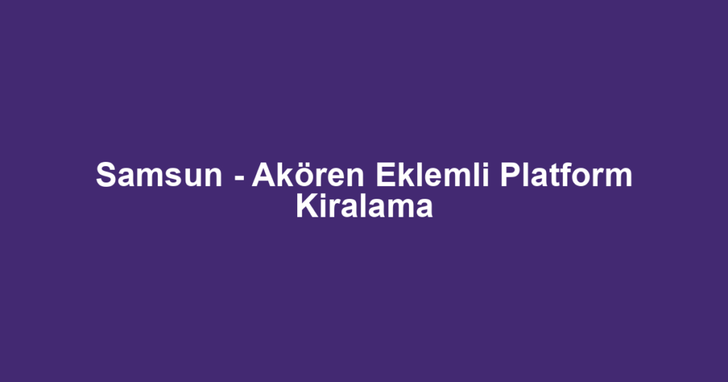 Samsun - Akören Eklemli Platform Kiralama