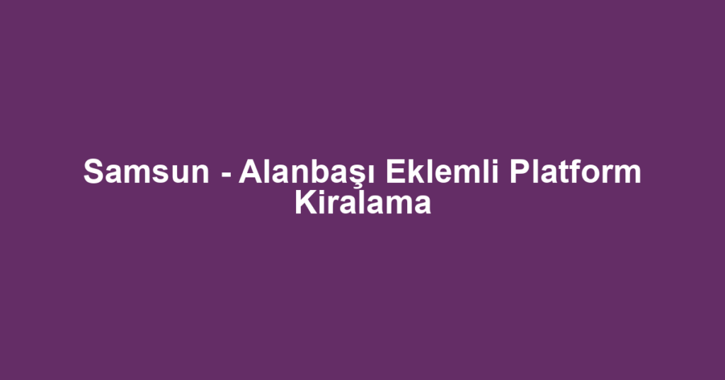 Samsun - Alanbaşı Eklemli Platform Kiralama