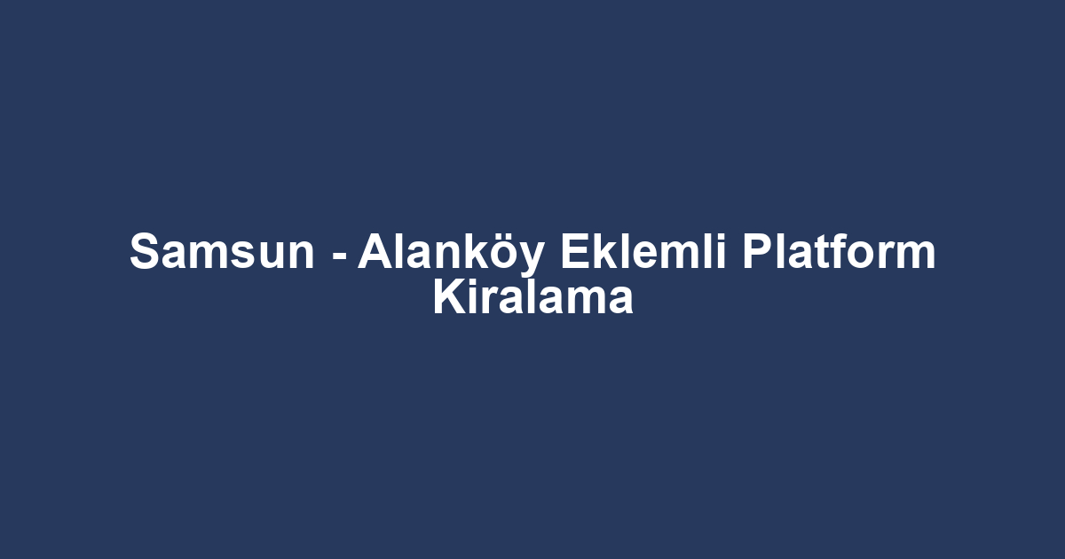 Samsun - Alanköy Eklemli Platform Kiralama