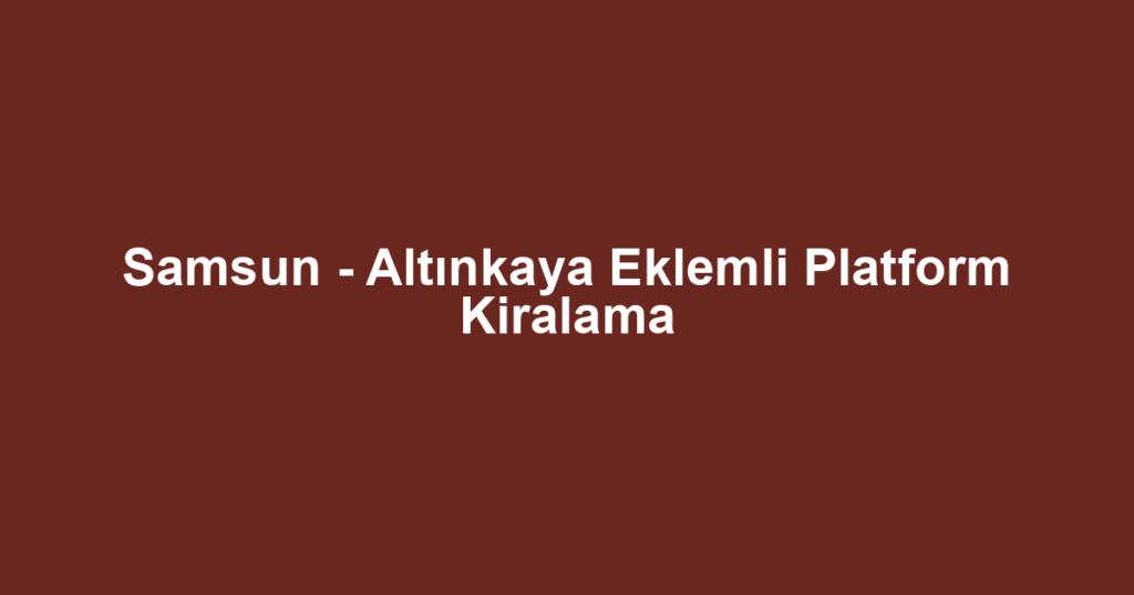 Samsun - Altınkaya Eklemli Platform Kiralama
