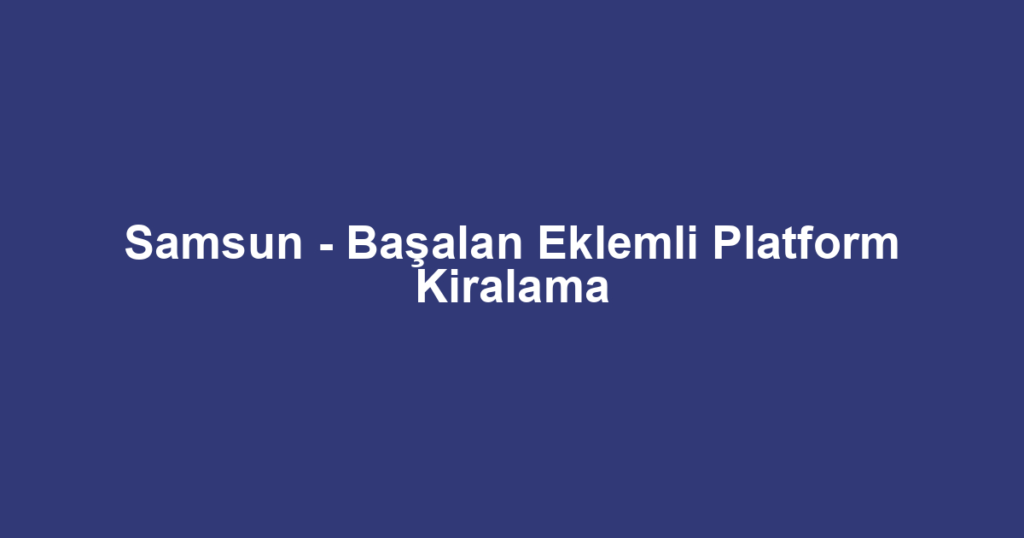 Samsun - Başalan Eklemli Platform Kiralama