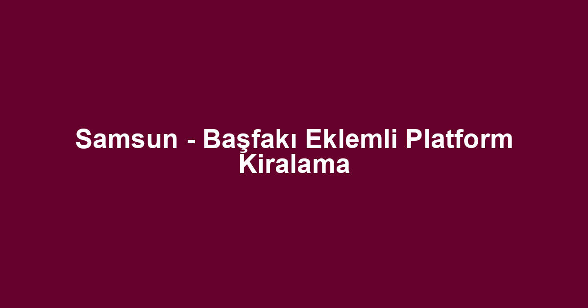 Samsun - Başfakı Eklemli Platform Kiralama