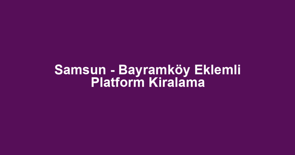 Samsun - Bayramköy Eklemli Platform Kiralama