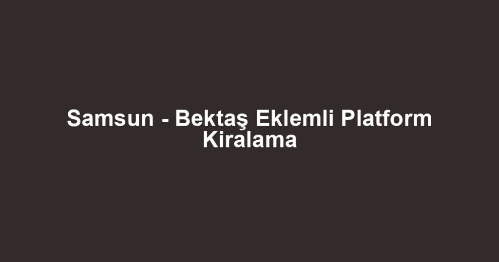 Samsun - Bektaş Eklemli Platform Kiralama