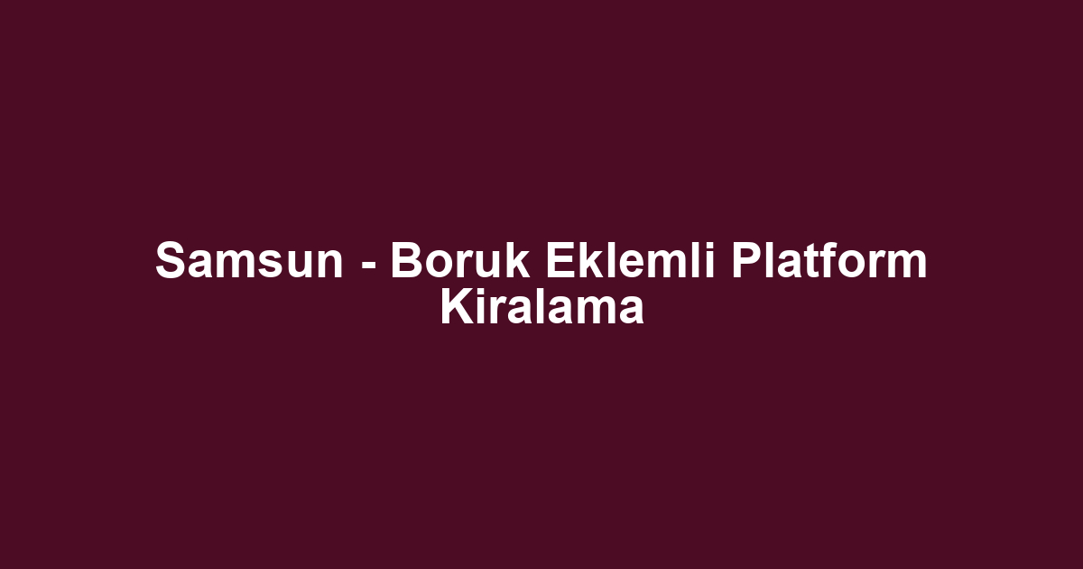 Samsun - Boruk Eklemli Platform Kiralama