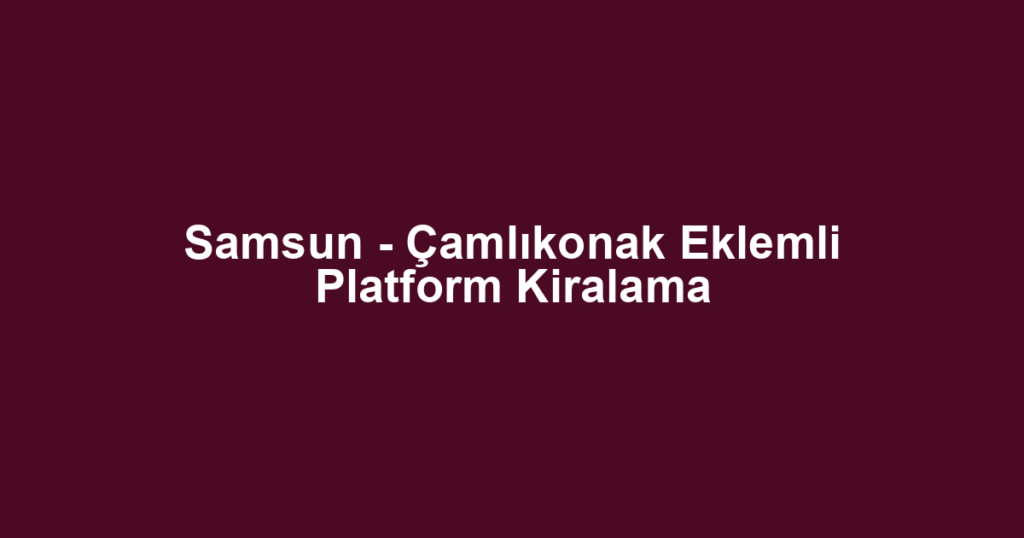Samsun - Çamlıkonak Eklemli Platform Kiralama
