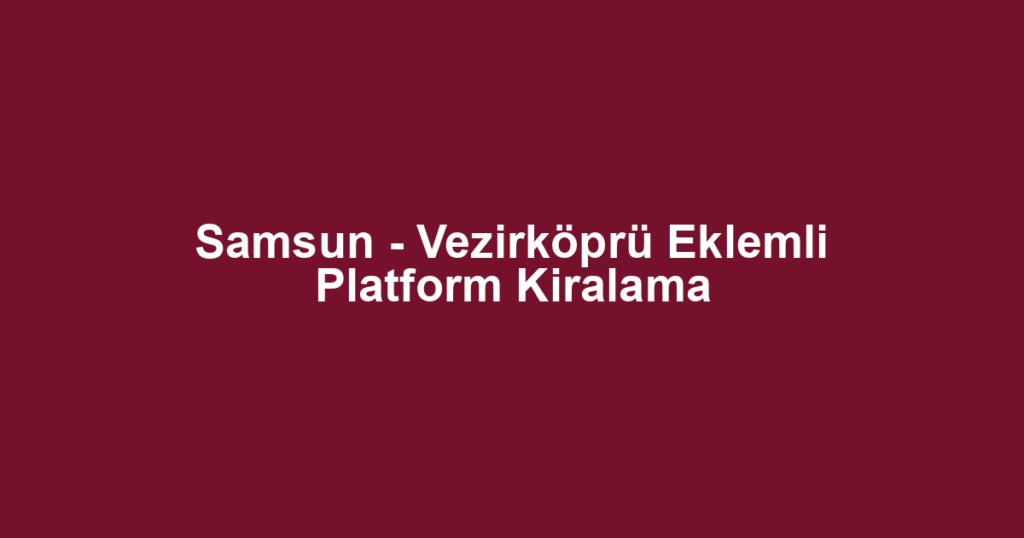 Samsun - Vezirköprü Eklemli Platform Kiralama