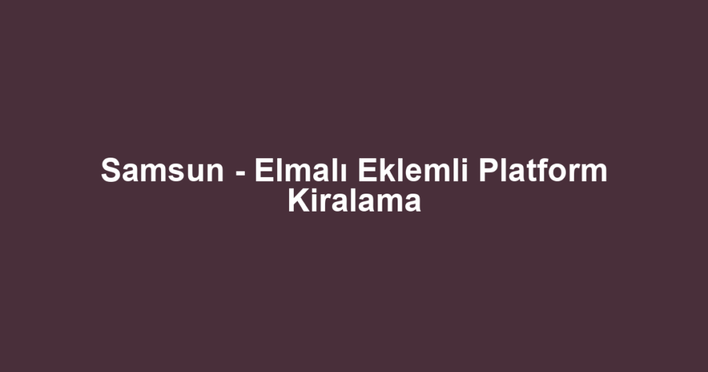 Samsun - Elmalı Eklemli Platform Kiralama