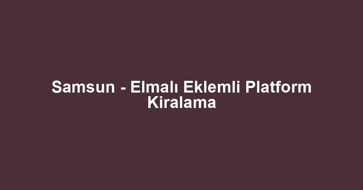 Samsun - Elmalı Eklemli Platform Kiralama
