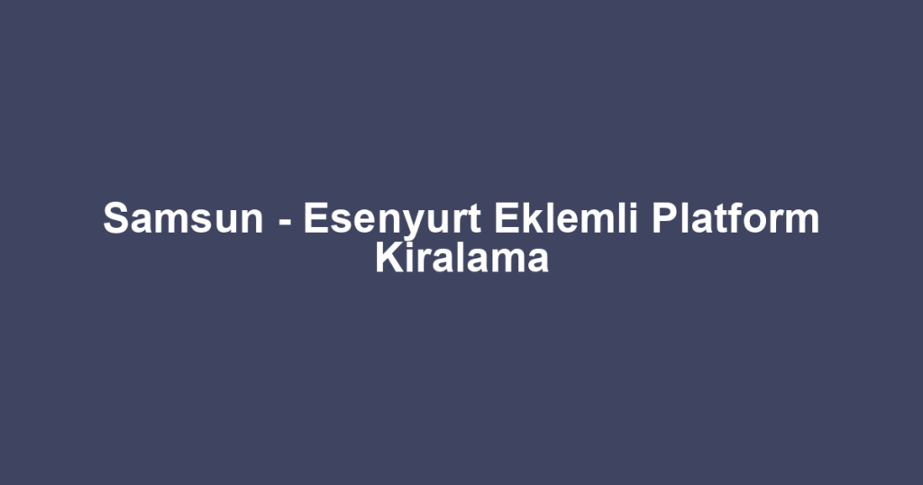 Samsun - Esenyurt Eklemli Platform Kiralama