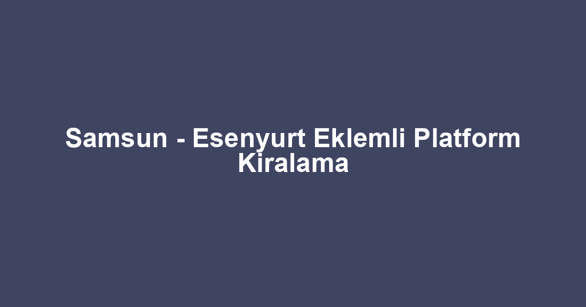 Samsun - Esenyurt Eklemli Platform Kiralama