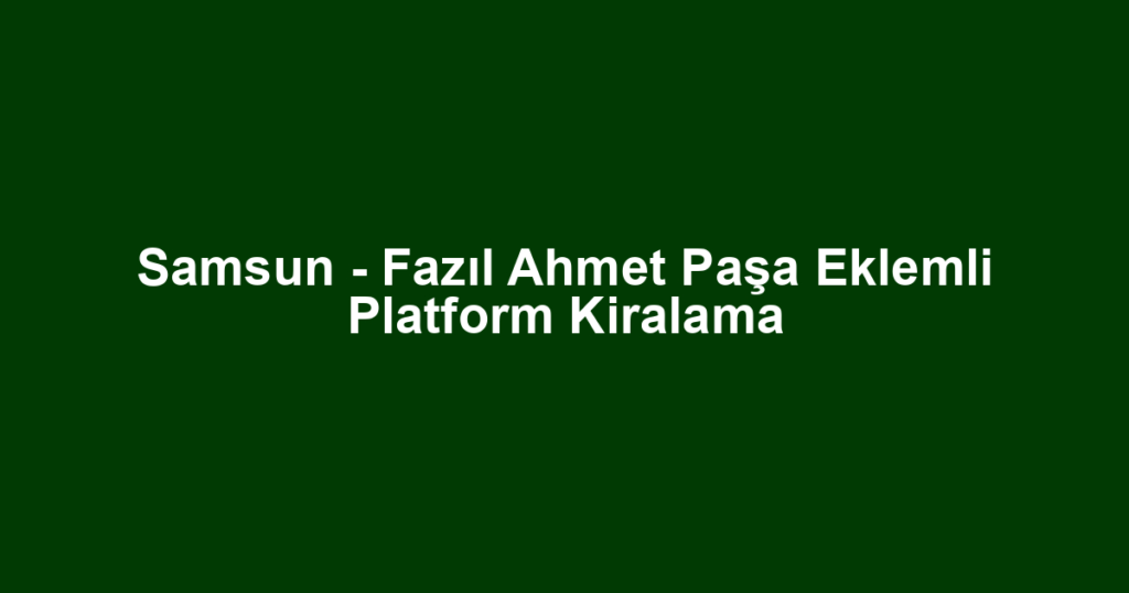 Samsun - Fazıl Ahmet Paşa Eklemli Platform Kiralama