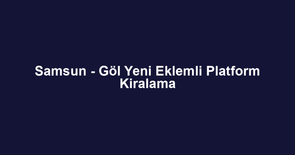 Samsun - Göl Yeni Eklemli Platform Kiralama