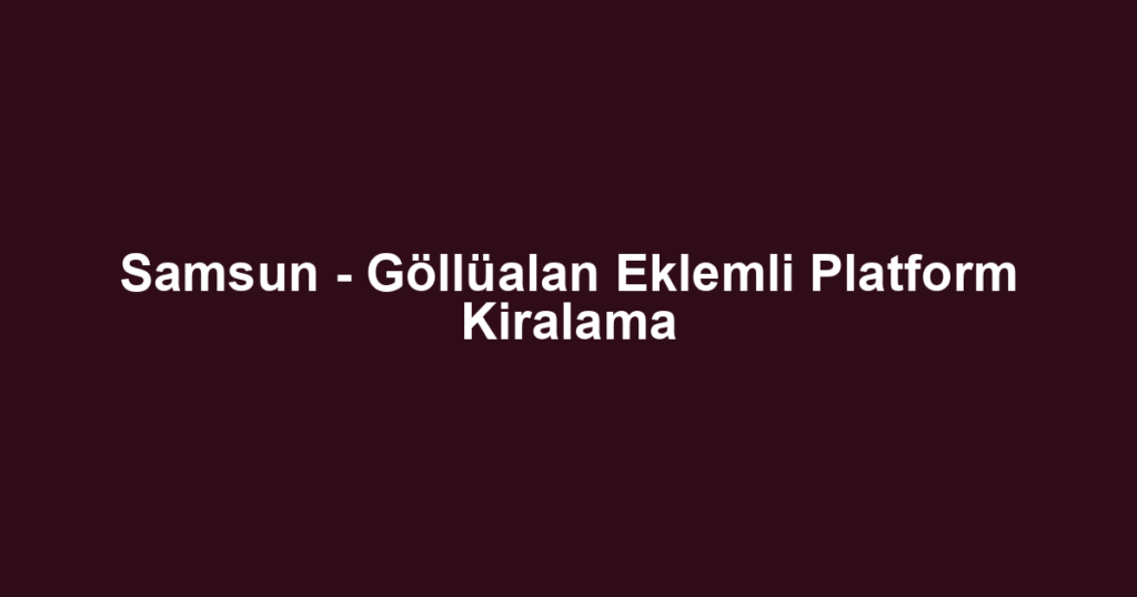 Samsun - Göllüalan Eklemli Platform Kiralama