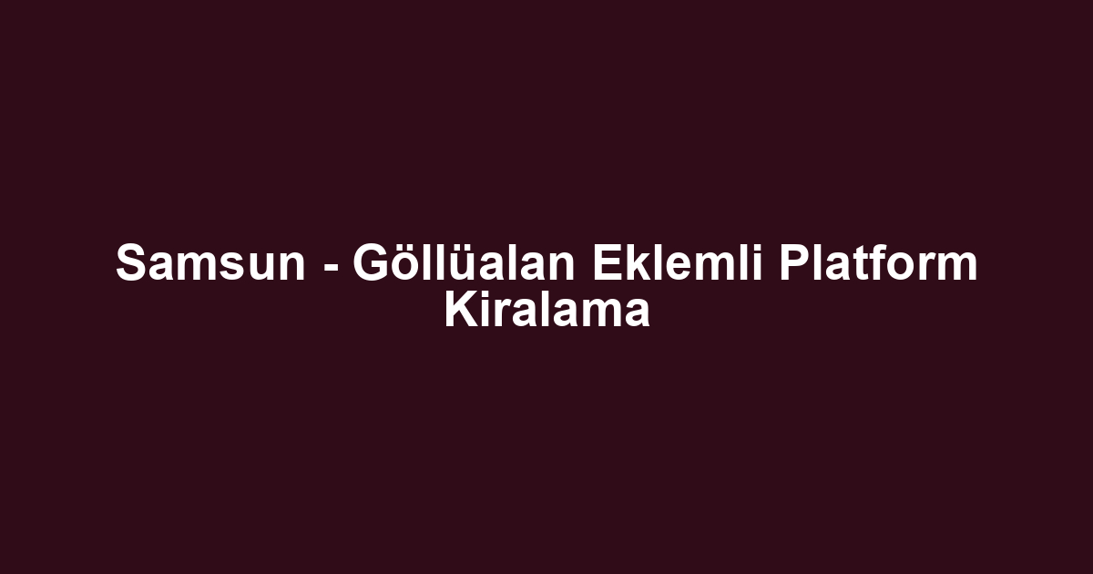 Samsun - Göllüalan Eklemli Platform Kiralama