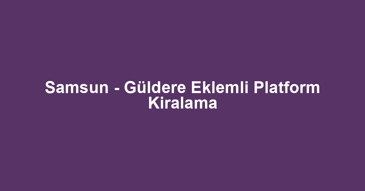 Samsun - Güldere Eklemli Platform Kiralama