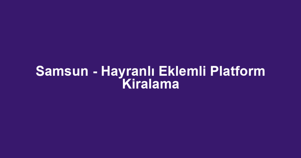 Samsun - Hayranlı Eklemli Platform Kiralama