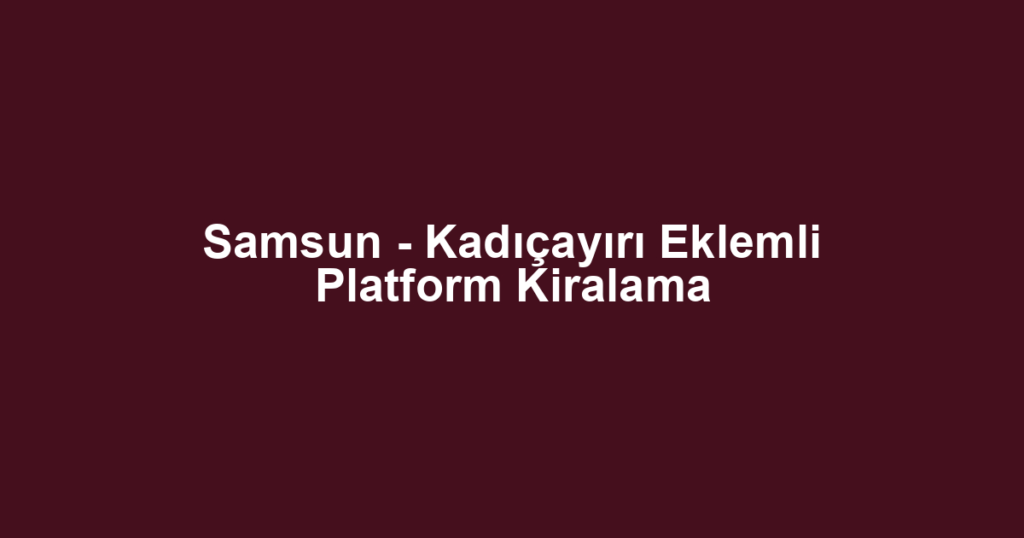 Samsun - Kadıçayırı Eklemli Platform Kiralama