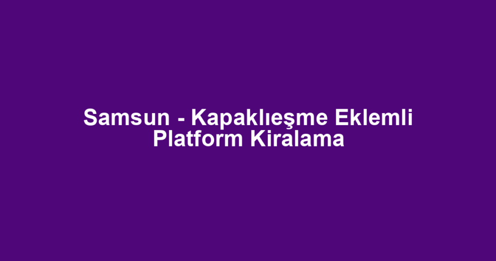 Samsun - Kapaklıeşme Eklemli Platform Kiralama