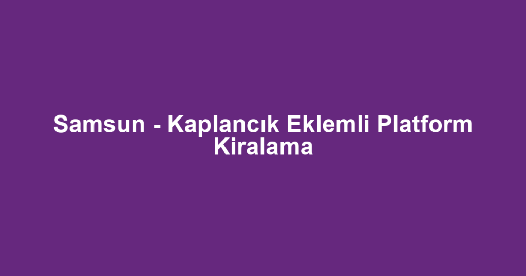 Samsun - Kaplancık Eklemli Platform Kiralama
