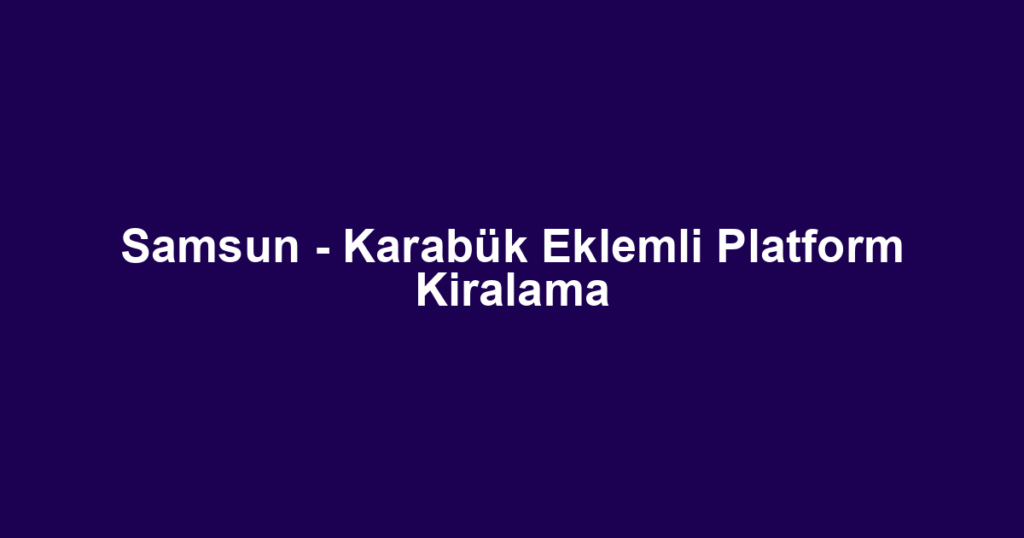Samsun - Karabük Eklemli Platform Kiralama