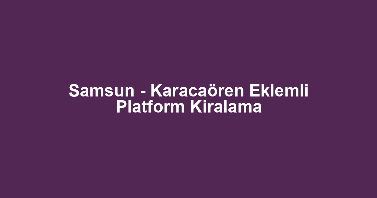 Samsun - Karacaören Eklemli Platform Kiralama