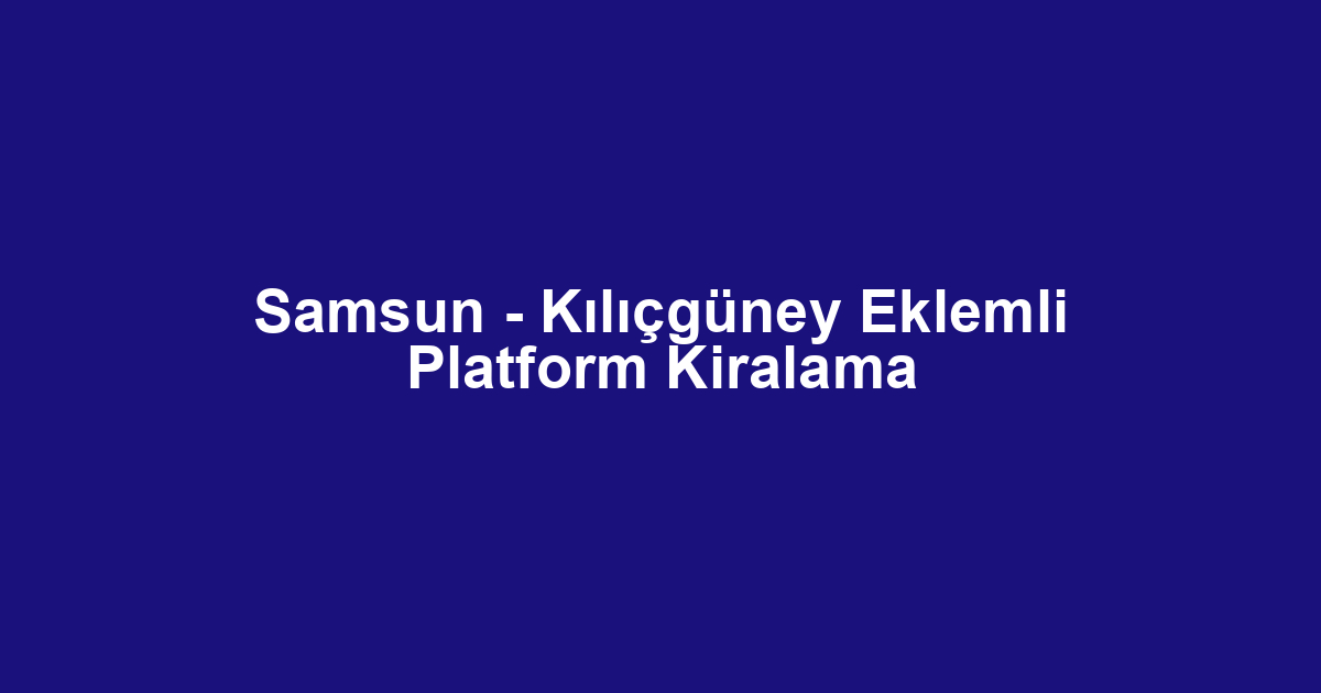 Samsun - Kılıçgüney Eklemli Platform Kiralama