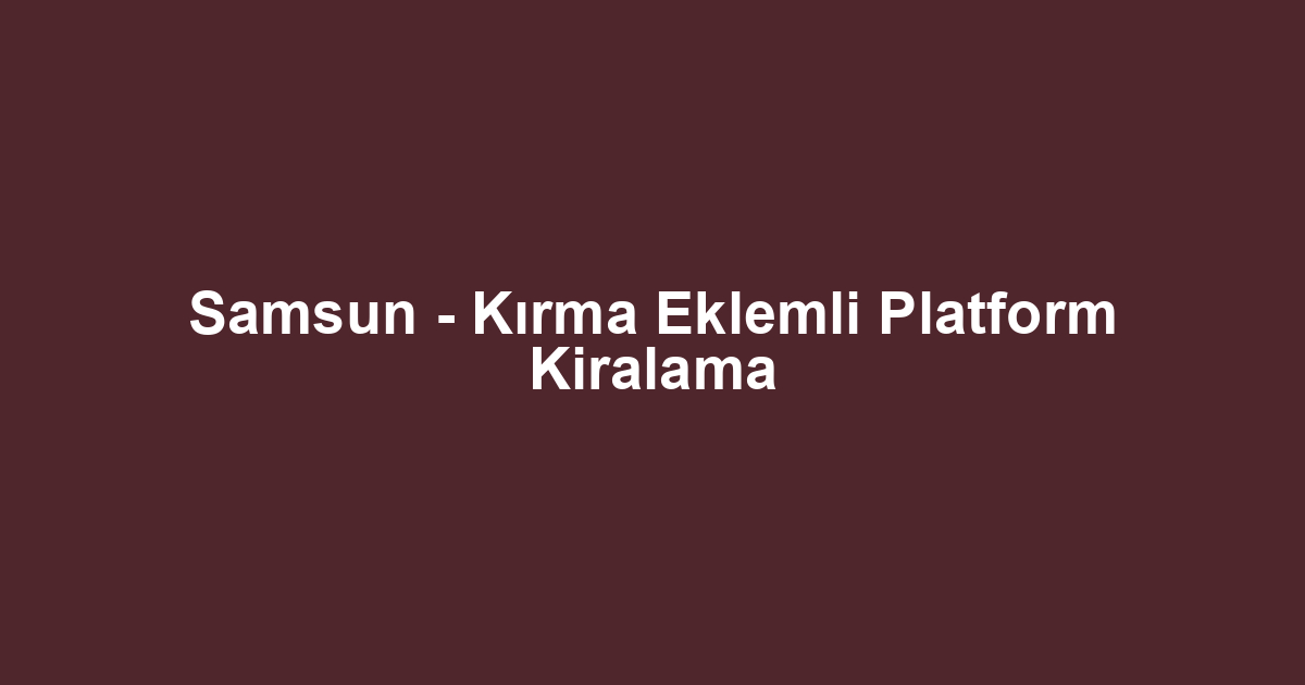 Samsun - Kırma Eklemli Platform Kiralama