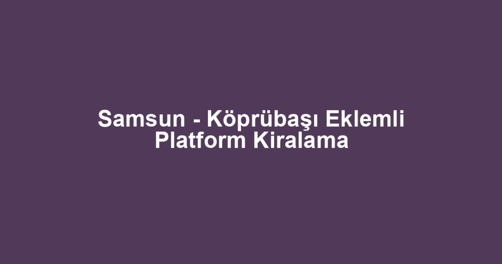 Samsun - Köprübaşı Eklemli Platform Kiralama