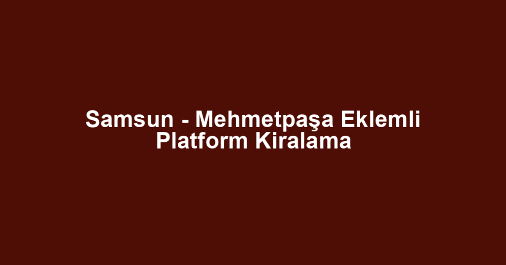 Samsun - Mehmetpaşa Eklemli Platform Kiralama
