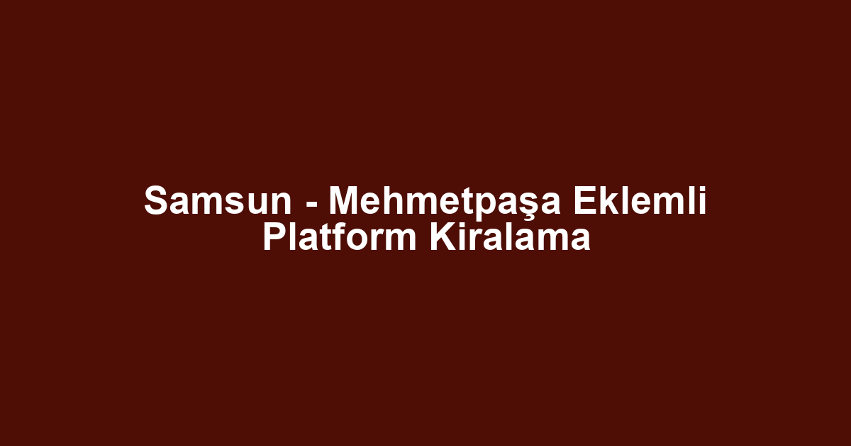 Samsun - Mehmetpaşa Eklemli Platform Kiralama