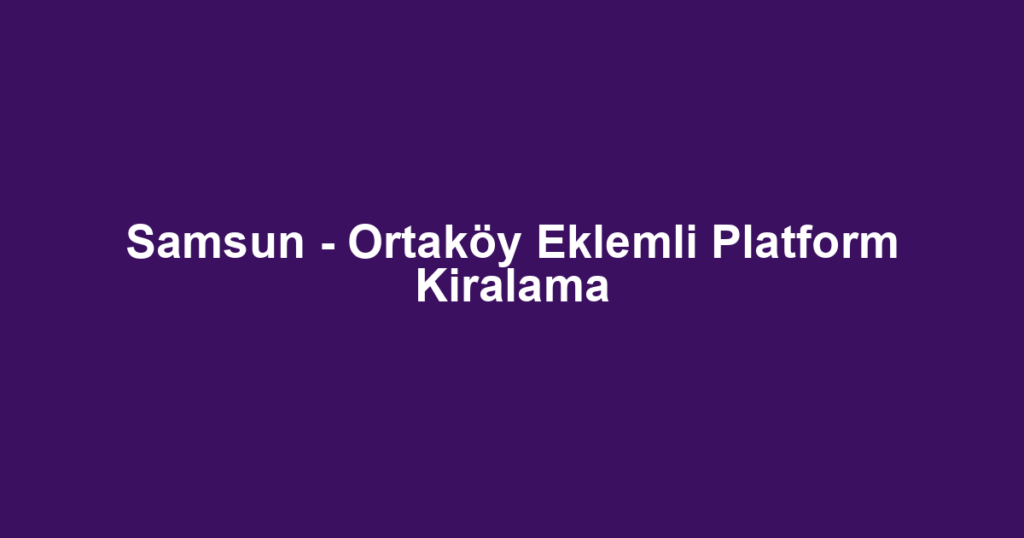 Samsun - Ortaköy Eklemli Platform Kiralama