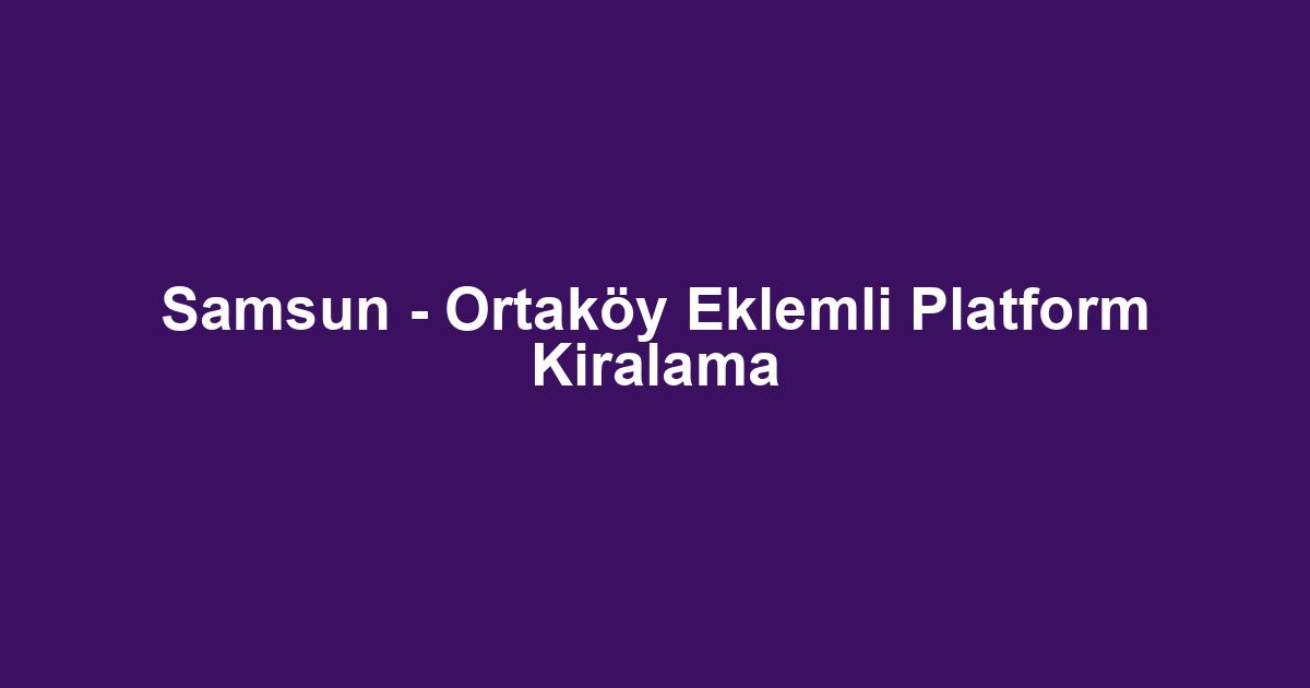 Samsun - Ortaköy Eklemli Platform Kiralama