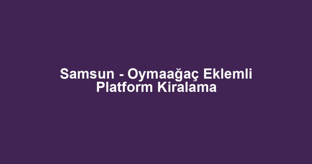 Samsun - Oymaağaç Eklemli Platform Kiralama