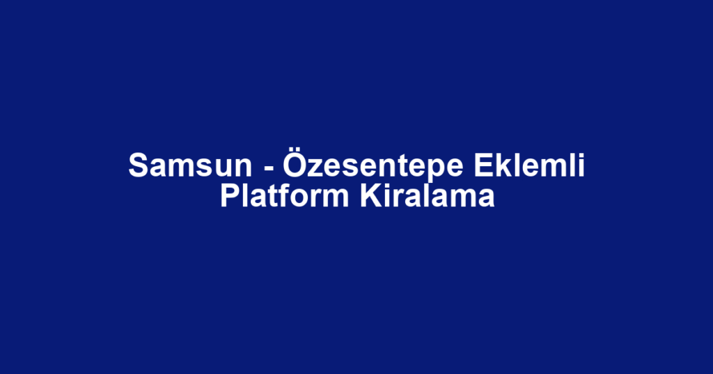 Samsun - Özesentepe Eklemli Platform Kiralama