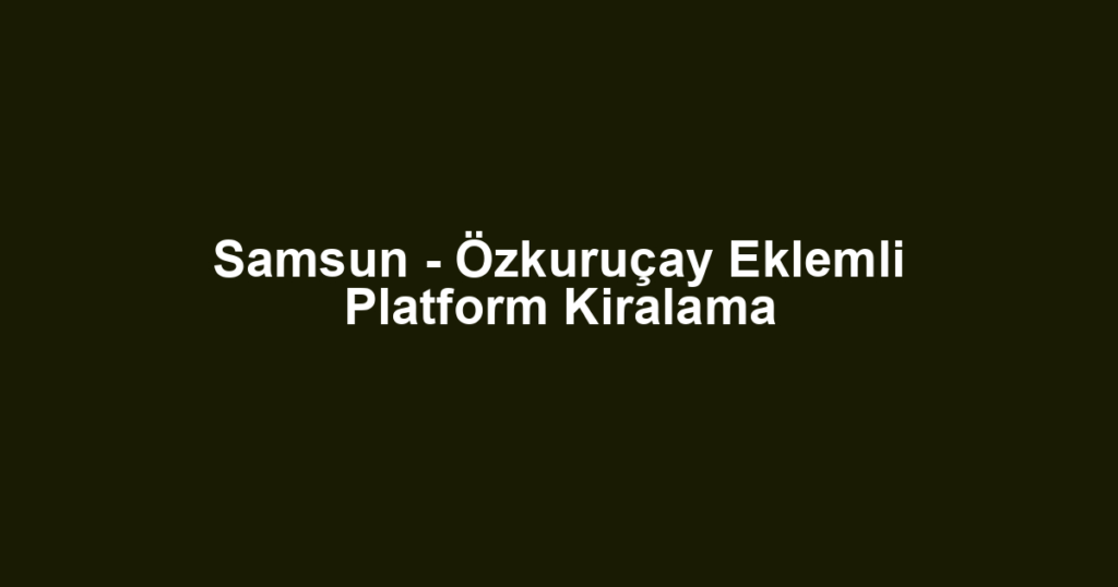 Samsun - Özkuruçay Eklemli Platform Kiralama