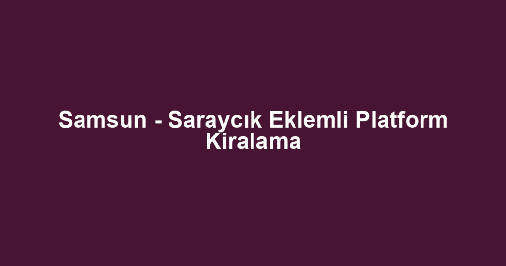 Samsun - Saraycık Eklemli Platform Kiralama