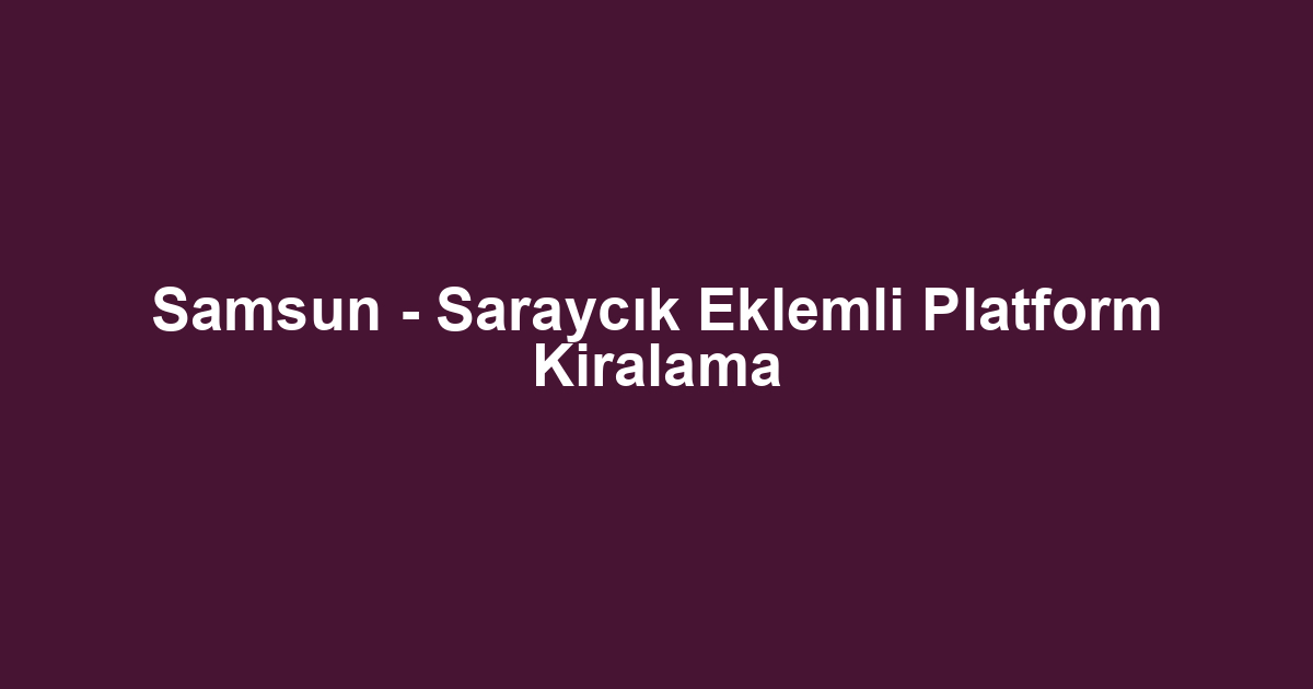 Samsun - Saraycık Eklemli Platform Kiralama