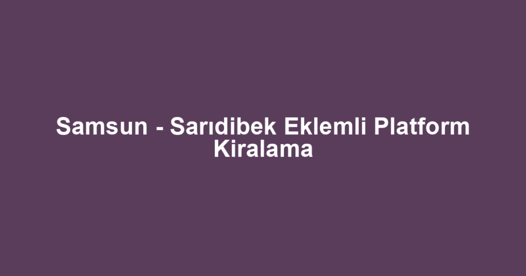 Samsun - Sarıdibek Eklemli Platform Kiralama
