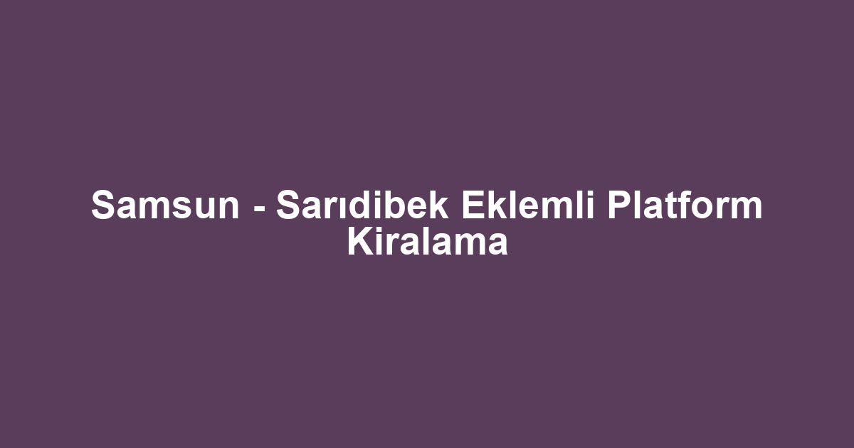 Samsun - Sarıdibek Eklemli Platform Kiralama