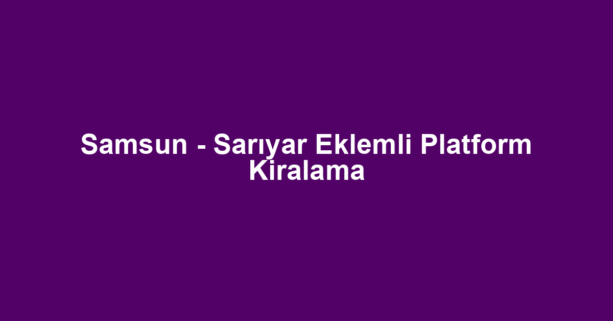 Samsun - Sarıyar Eklemli Platform Kiralama